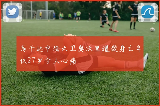 乌干达中场大卫奥沃里遭袭身亡年仅27岁令人心痛
