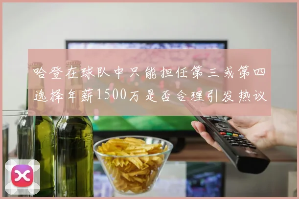 哈登在球队中只能担任第三或第四选择年薪1500万是否合理引发热议
