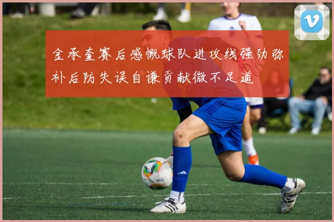 金承奎赛后感慨球队进攻线强劲弥补后防失误自谦贡献微不足道