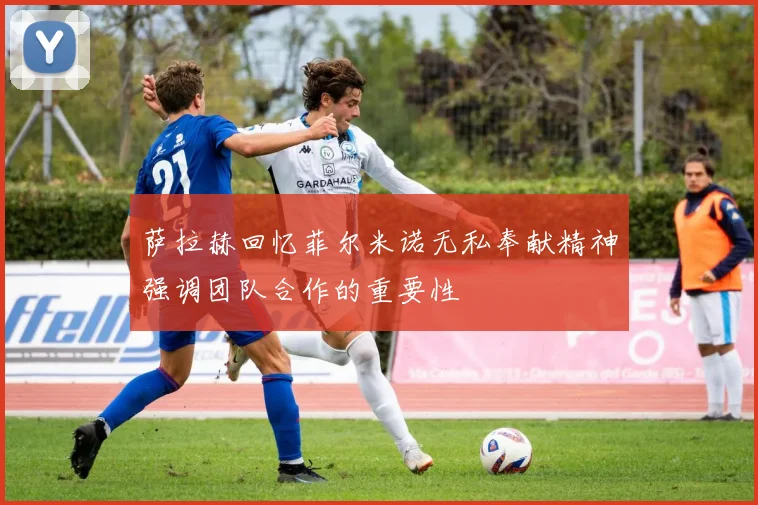 萨拉赫回忆菲尔米诺无私奉献精神强调团队合作的重要性