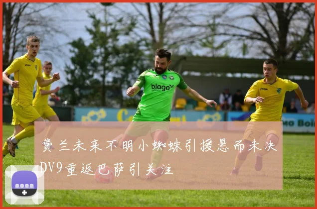 费兰未来不明小蜘蛛引援悬而未决DV9重返巴萨引关注