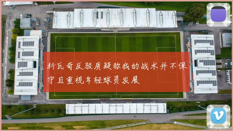 科瓦奇反驳质疑称我的战术并不保守且重视年轻球员发展
