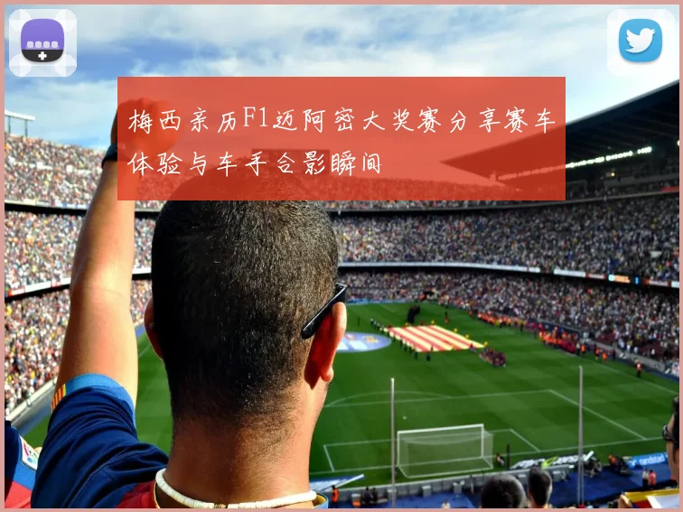 梅西亲历F1迈阿密大奖赛分享赛车体验与车手合影瞬间