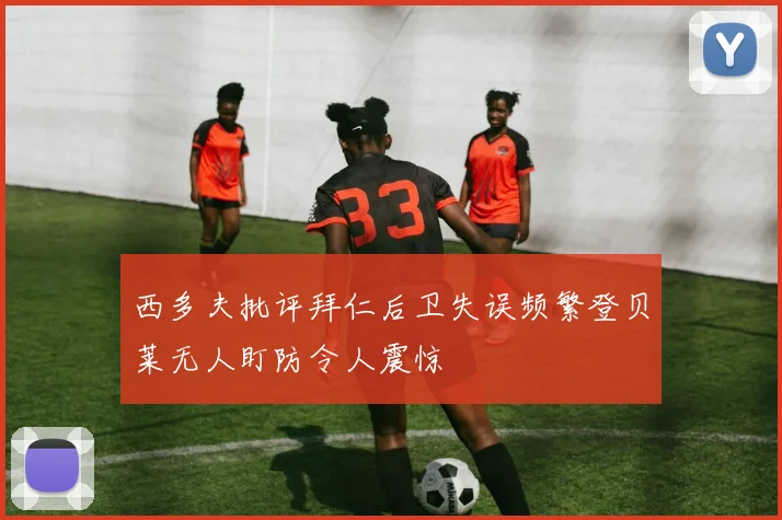 西多夫批评拜仁后卫失误频繁登贝莱无人盯防令人震惊