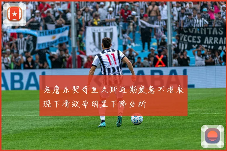 老詹东契奇里夫斯近期疲惫不堪表现下滑效率明显下降分析