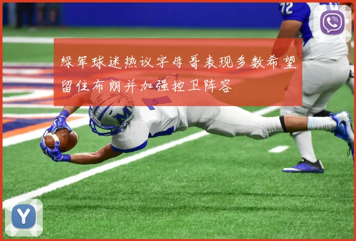 绿军球迷热议字母哥表现多数希望留住布朗并加强控卫阵容