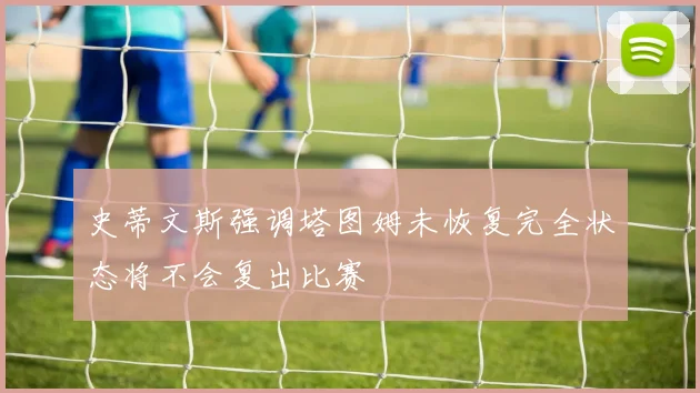 史蒂文斯强调塔图姆未恢复完全状态将不会复出比赛