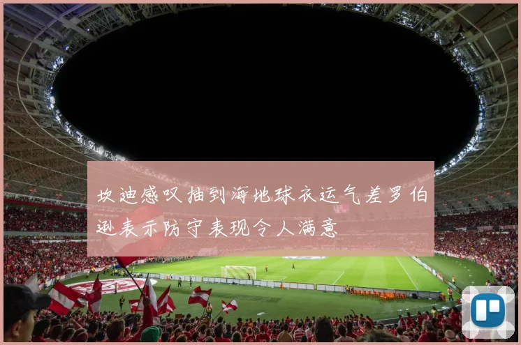 坎迪感叹抽到海地球衣运气差罗伯逊表示防守表现令人满意