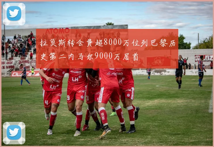 拉莫斯转会费超8000万位列巴黎历史第二内马尔9000万居首