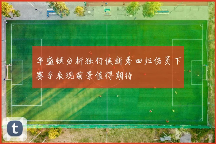 华盛顿分析独行侠新秀回归伤员下赛季表现前景值得期待