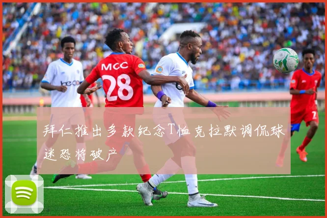 拜仁推出多款纪念T恤克拉默调侃球迷恐将破产
