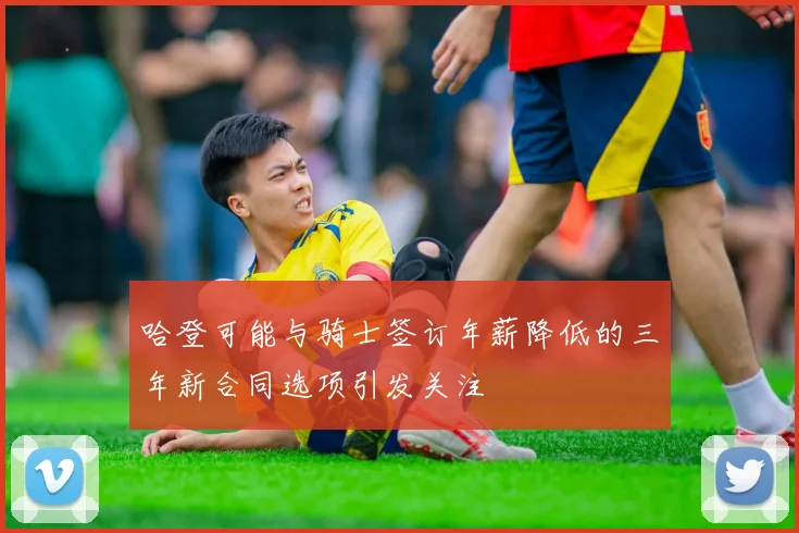 哈登可能与骑士签订年薪降低的三年新合同选项引发关注