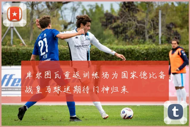 库尔图瓦重返训练场为国家德比备战皇马球迷期待门神归来