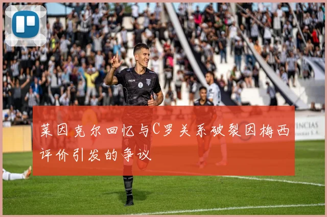 莱因克尔回忆与C罗关系破裂因梅西评价引发的争议