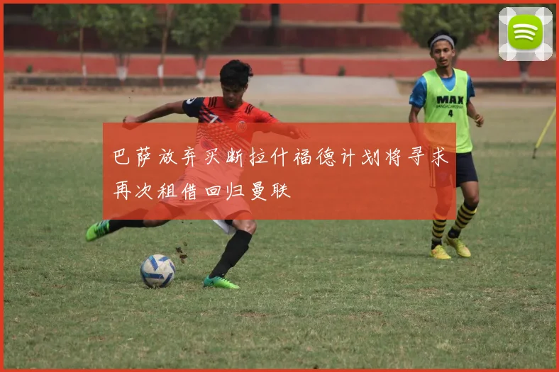 巴萨放弃买断拉什福德计划将寻求再次租借回归曼联