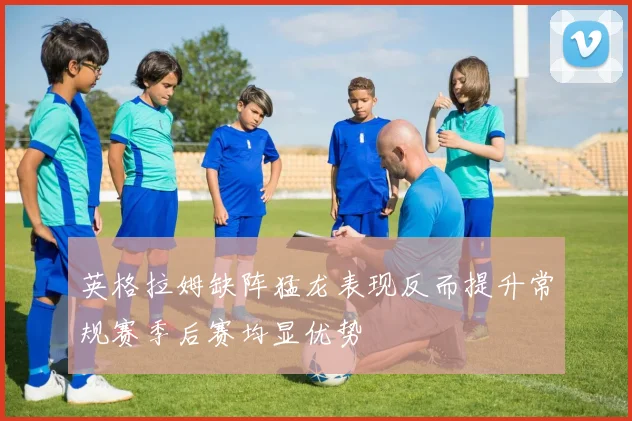 英格拉姆缺阵猛龙表现反而提升常规赛季后赛均显优势